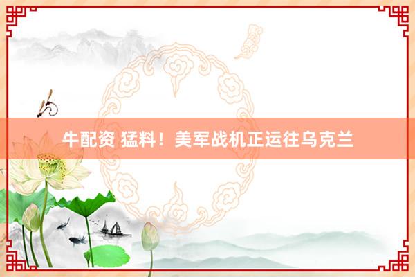 牛配资 猛料！美军战机正运往乌克兰