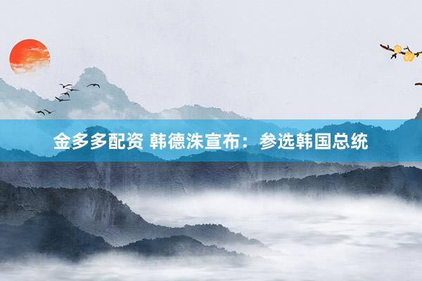 金多多配资 韩德洙宣布：参选韩国总统