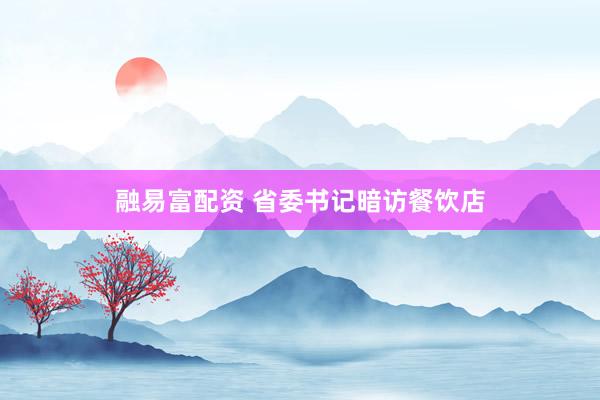 融易富配资 省委书记暗访餐饮店