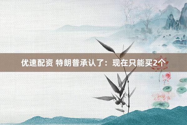 优速配资 特朗普承认了：现在只能买2个