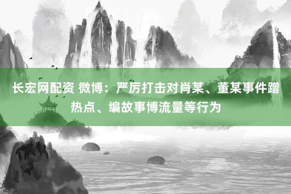 长宏网配资 微博：严厉打击对肖某、董某事件蹭热点、编故事博流量等行为