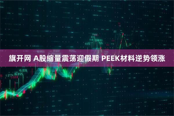 旗开网 A股缩量震荡迎假期 PEEK材料逆势领涨