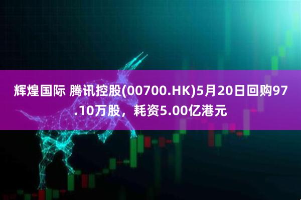 辉煌国际 腾讯控股(00700.HK)5月20日回购97.10万股，耗资5.00亿港元