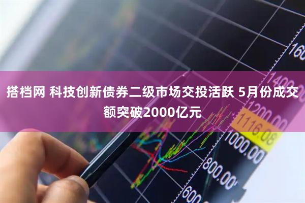 搭档网 科技创新债券二级市场交投活跃 5月份成交额突破2000亿元