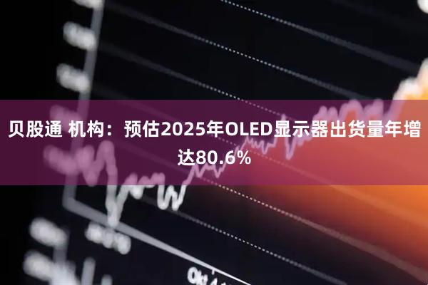 贝股通 机构：预估2025年OLED显示器出货量年增达80.6%