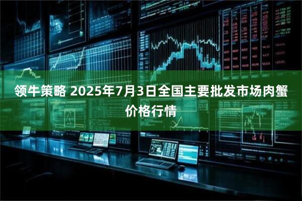 领牛策略 2025年7月3日全国主要批发市场肉蟹价格行情