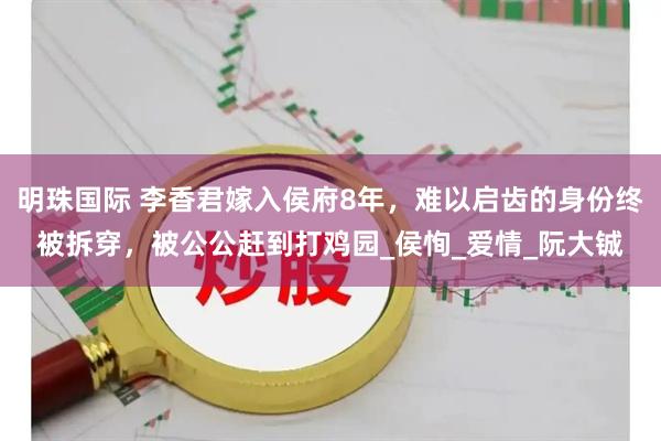 明珠国际 李香君嫁入侯府8年，难以启齿的身份终被拆穿，被公公赶到打鸡园_侯恂_爱情_阮大铖