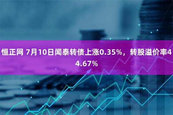 恒正网 7月10日闻泰转债上涨0.35%，转股溢价率44.67%