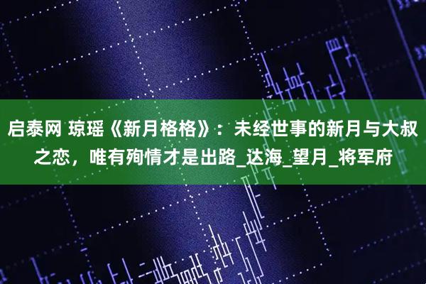 启泰网 琼瑶《新月格格》：未经世事的新月与大叔之恋，唯有殉情才是出路_达海_望月_将军府