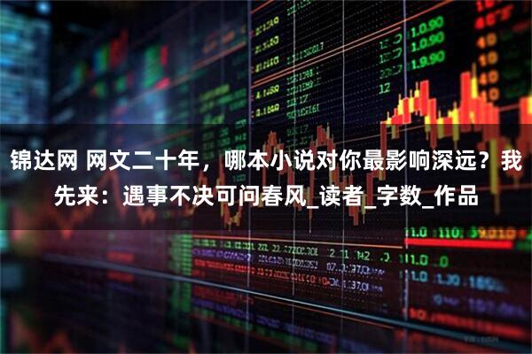 锦达网 网文二十年，哪本小说对你最影响深远？我先来：遇事不决可问春风_读者_字数_作品