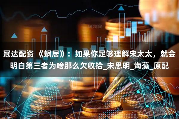 冠达配资 《蜗居》：如果你足够理解宋太太，就会明白第三者为啥那么欠收拾_宋思明_海藻_原配