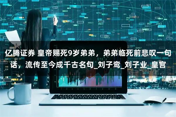 亿腾证券 皇帝赐死9岁弟弟，弟弟临死前悲叹一句话，流传至今成千古名句_刘子鸾_刘子业_皇宫