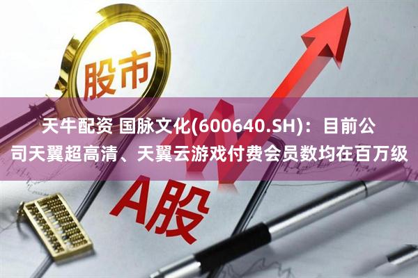 天牛配资 国脉文化(600640.SH)：目前公司天翼超高清、天翼云游戏付费会员数均在百万级