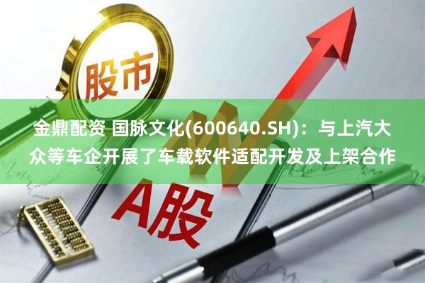金鼎配资 国脉文化(600640.SH)：与上汽大众等车企开展了车载软件适配开发及上架合作
