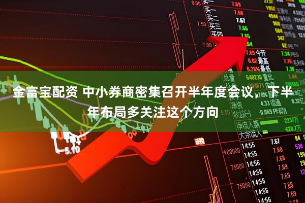 金富宝配资 中小券商密集召开半年度会议，下半年布局多关注这个方向