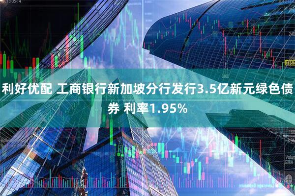 利好优配 工商银行新加坡分行发行3.5亿新元绿色债券 利率1.95%