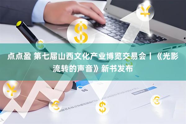 点点盈 第七届山西文化产业博览交易会丨《光影流转的声音》新书发布