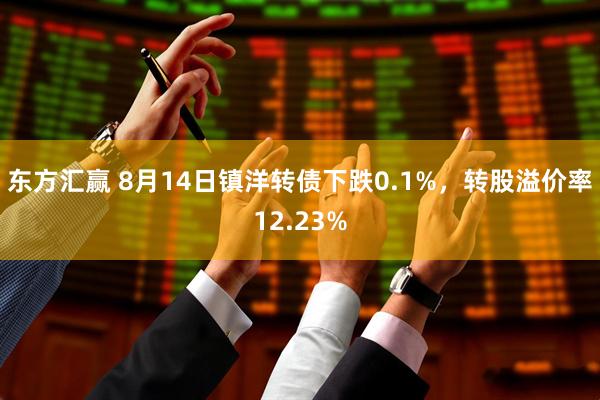 东方汇赢 8月14日镇洋转债下跌0.1%，转股溢价率12.23%