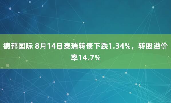 德邦国际 8月14日泰瑞转债下跌1.34%，转股溢价率14.7%