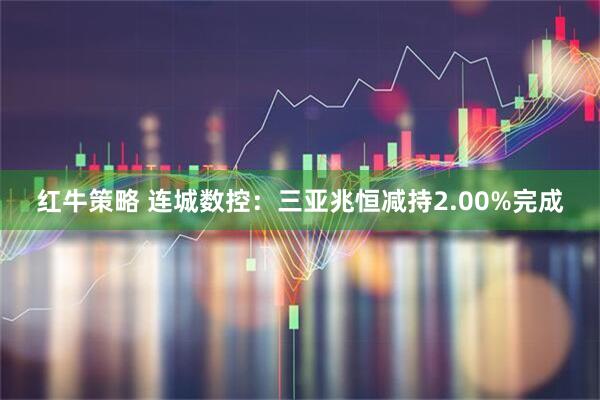 红牛策略 连城数控：三亚兆恒减持2.00%完成