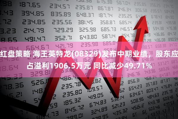 红盘策略 海王英特龙(08329)发布中期业绩，股东应占溢利1906.5万元 同比减少49.71%