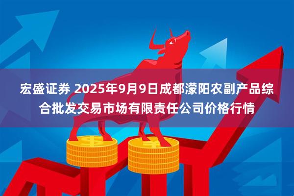 宏盛证券 2025年9月9日成都濛阳农副产品综合批发交易市场有限责任公司价格行情