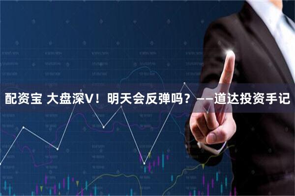 配资宝 大盘深V！明天会反弹吗？——道达投资手记