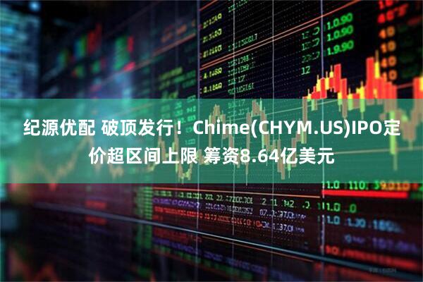 纪源优配 破顶发行！Chime(CHYM.US)IPO定价超区间上限 筹资8.64亿美元