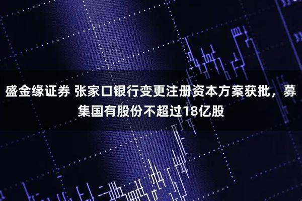 盛金缘证券 张家口银行变更注册资本方案获批，募集国有股份不超过18亿股