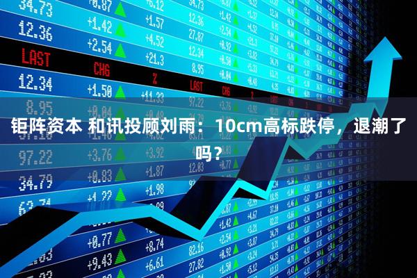 钜阵资本 和讯投顾刘雨：10cm高标跌停，退潮了吗？