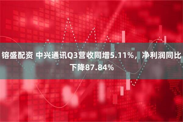 镕盛配资 中兴通讯Q3营收同增5.11%，净利润同比下降87.84%