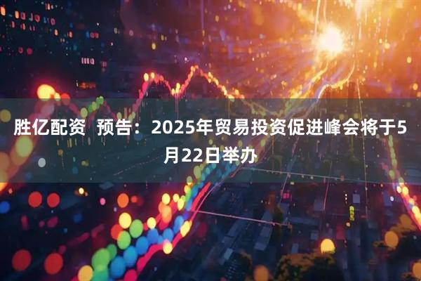胜亿配资  预告：2025年贸易投资促进峰会将于5月22日举办