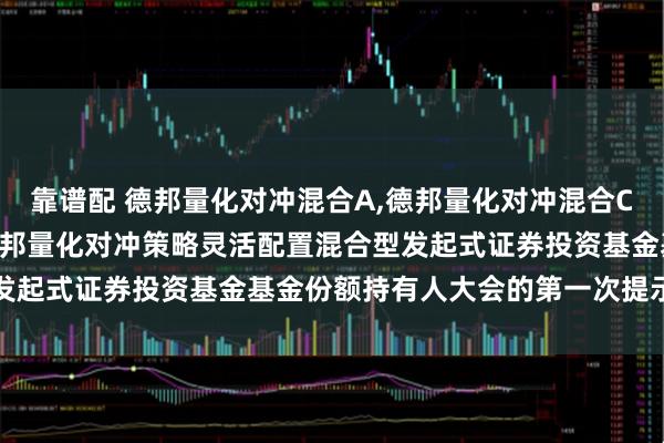 靠谱配 德邦量化对冲混合A,德邦量化对冲混合C: 关于以通讯方式召开德邦量化对冲策略灵活配置混合型发起式证券投资基金基金份额持有人大会的第一次提示性公告