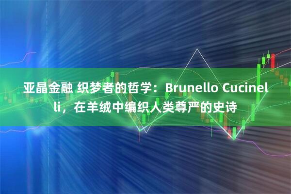 亚晶金融 织梦者的哲学：Brunello Cucinelli，在羊绒中编织人类尊严的史诗