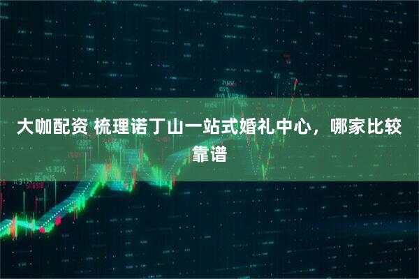 大咖配资 梳理诺丁山一站式婚礼中心，哪家比较靠谱